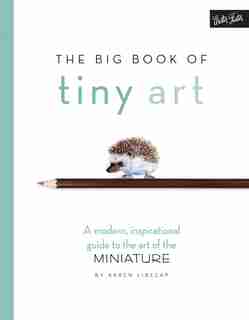 BIG BK OF TINY ART: A modern, inspirational guide to the art of the miniature by Karen Libecap
