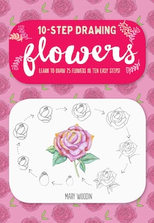 Ten-step Drawing: Flowers: Learn To Draw 75 Flowers In Ten Easy Steps!