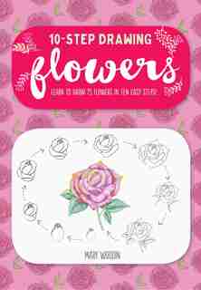 Ten-step Drawing: Flowers: Learn To Draw 75 Flowers In Ten Easy Steps! by Mary Woodin