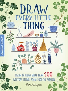 Draw Every Little Thing: Learn To Draw More Than 100 Everyday Items, From Food To Fashion