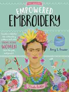 Empowered Embroidery: Transform sketches into embroidery patterns and stitch strong, iconic women from the past and present by Amy L. Frazer