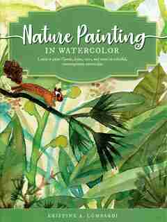 Nature Painting In Watercolor: Learn To Paint Florals, Ferns, Trees, And More In Colorful, Contemporary Watercolor by Kristine A. Lombardi