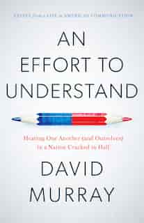 An Effort To Understand: Hearing One Another (and Ourselves) In A Nation Cracked In Half by David Murray