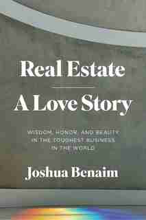 Real Estate, A Love Story: Wisdom, Honor, And Beauty In The Toughest Business In The World by Joshua Benaim