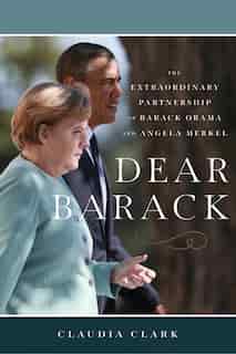 Dear Barack: The Extraordinary Partnership Of Barack Obama And Angela Merkel by Claudia Clark