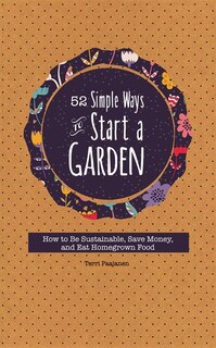 52 Simple Ways To Start A Garden: How To Be Sustainable, Save Money, And Eat Homegrown Food