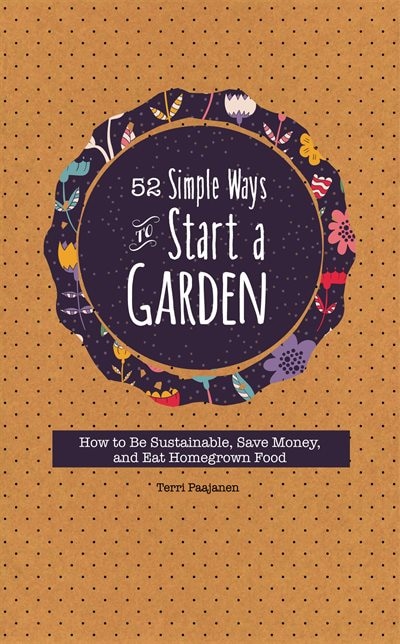 52 Simple Ways To Start A Garden: How To Be Sustainable, Save Money, And Eat Homegrown Food