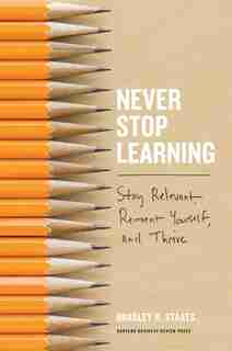 Never Stop Learning: Stay Relevant, Reinvent Yourself, and Thrive de Bradley R. Staats