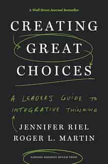 Creating Great Choices: A Leader's Guide to Integrative Thinking by Jennifer Riel