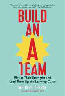 Build an A-Team: Play to Their Strengths and Lead Them Up the Learning Curve by Whitney Johnson
