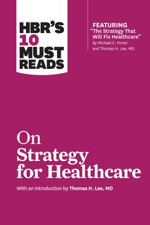 Front cover_HBR's 10 Must Reads on Strategy for Healthcare (featuring articles by Michael E. Porter and Thomas H. Lee, MD)
