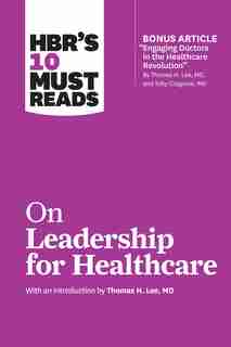 HBR's 10 Must Reads on Leadership for Healthcare (with bonus article by Thomas H. Lee, MD, and Toby Cosgrove, MD) by Harvard Business Review