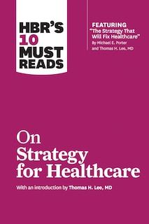 Front cover_Hbr's 10 Must Reads On Strategy For Healthcare (featuring Articles By Michael E. Porter And Thomas H. Lee, Md)