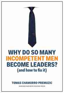 Why Do So Many Incompetent Men Become Leaders?: (and How To Fix It) by Tomas Chamorro-premuzic