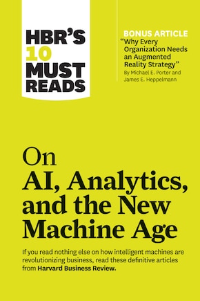 Hbr's 10 Must Reads On Ai, Analytics, And The New Machine Age (with Bonus Article why Every Company Needs An Augmented Reality Strategy By Michael E. Porter And James E. Heppelmann)