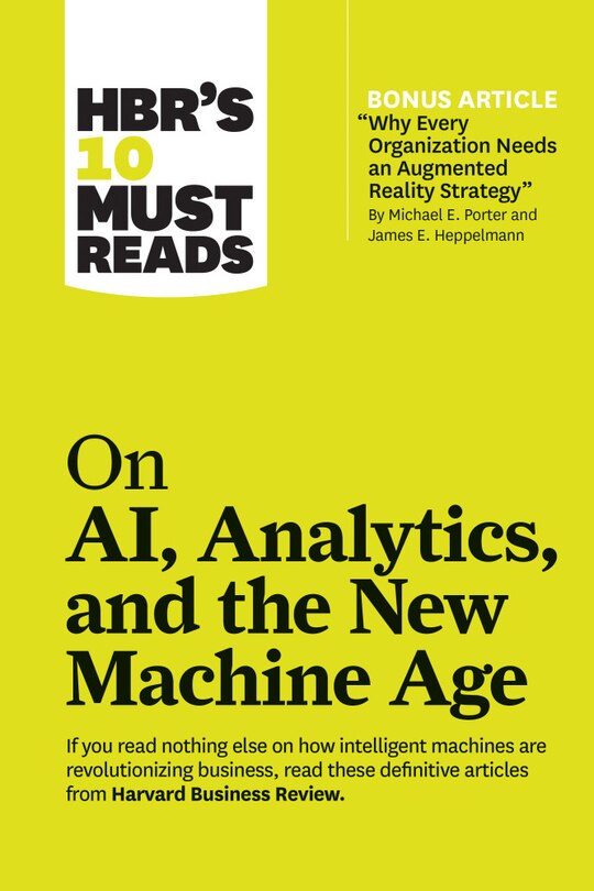 Hbr's 10 Must Reads On Ai, Analytics, And The New Machine Age (with Bonus Article why Every Company Needs An Augmented Reality Strategy By Michael E. Porter And James E. Heppelmann)