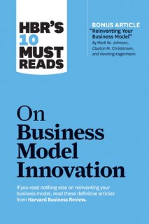 Couverture_Hbr's 10 Must Reads On Business Model Innovation (with Featured Article reinventing Your Business Model By Mark W. Johnson, Clayton M. Christensen, And Henning Kagermann)