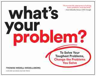 What's Your Problem?: To Solve Your Toughest Problems, Change The Problems You Solve by Thomas Wedell-wedellsborg