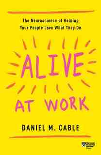 Alive At Work: The Neuroscience Of Helping Your People Love What They Do by Daniel M. Cable
