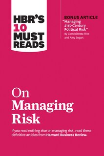 Front cover_Hbr's 10 Must Reads On Managing Risk (with Bonus Article managing 21st-century Political Risk By Condoleezza Rice And Amy Zegart)