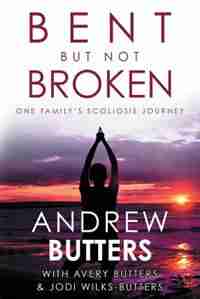 Bent But Not Broken: One Family's Scoliosis Journey by Andrew Butters