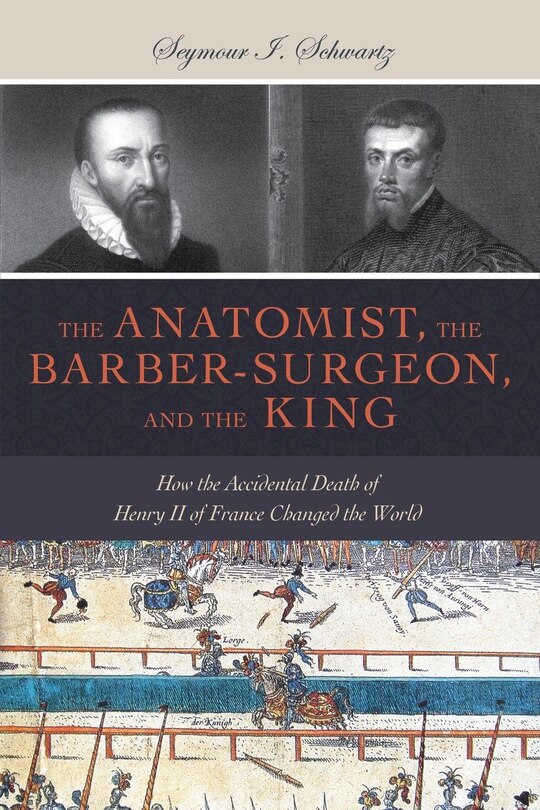 The Anatomist, The Barber-surgeon, And The King: How The Accidental Death Of Henry Ii Of France Changed The World