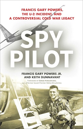 Spy Pilot: Francis Gary Powers, The U-2 Incident, And A Controversial Cold War Legacy