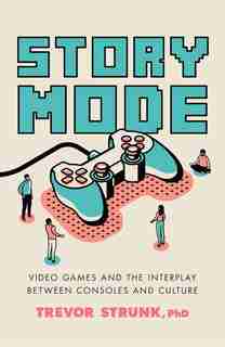 Story Mode: Video Games And The Interplay Between Consoles And Culture by Trevor Strunk