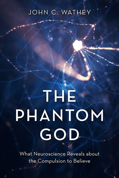 The Phantom God: What Neuroscience Reveals about the Compulsion to Believe by John C. Wathey