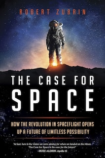 The Case for Space: How the Revolution in Spaceflight Opens Up a Future of Limitless Possibility