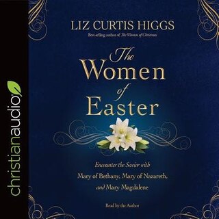 The Women Of Easter: Encounter The Savior With Mary Of Bethany, Mary Of Nazareth, And Mary Magdalene