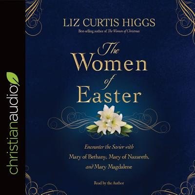 The Women Of Easter: Encounter The Savior With Mary Of Bethany, Mary Of Nazareth, And Mary Magdalene