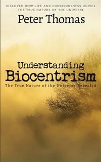 Understanding Biocentrism: The True Nature of the Universe Revealed: Discover How Life and Consciousness Unveil the True Natur