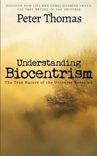 Understanding Biocentrism: The True Nature of the Universe Revealed: Discover How Life and Consciousness Unveil the True Natur