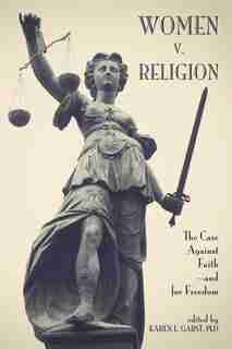 Women V. Religion: The Case Against Faith-and For Freedom by Karen L. Garst