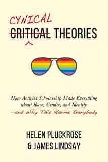 Cynical Theories: How Activist Scholarship Made Everything about Race, Gender, and Identity—and Why This Harms Everybody by Helen Pluckrose
