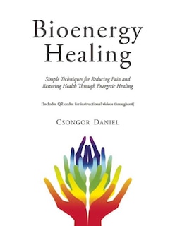 Bioenergy Healing: Simple Techniques for Reducing Pain and Restoring Health Through Energetic Healing