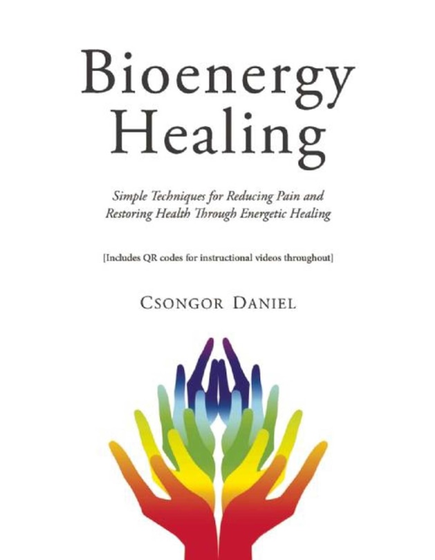 Bioenergy Healing: Simple Techniques for Reducing Pain and Restoring Health Through Energetic Healing