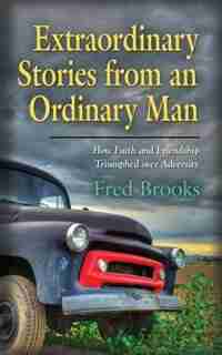 Extraordinary Stories from an Ordinary Man: How Faith and Friendship Triumphed over Adversity by Fred Brooks