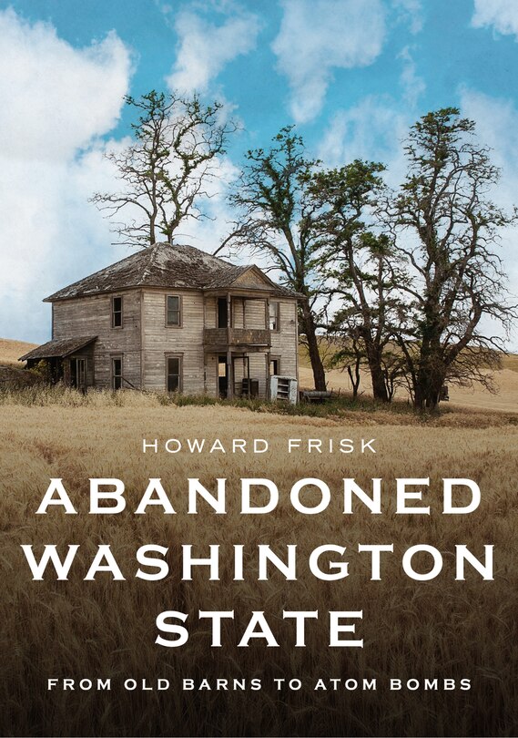 Couverture_Abandoned Washington State: From Old Barns to Atom Bombs