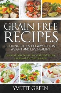 Grain Free Recipes: Cooking the Paleo Way to Lose Weight and Live Healthy: Fast and Easy Grain Free and Gluten Free Coo