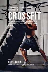 Le Programme D'entraînement De Musculation Complet Pour Le Cross Fit: Développer Plus De Puissance, De Vitesse, D'agilité Et De Flexibilité Grâce A La Formation De L'end