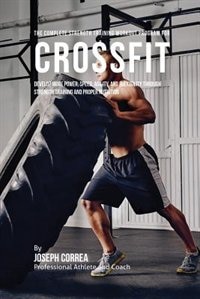 The Complete Strength Training Workout Program for Cross fit: Develop more power, speed, agility, and flexibility through strength training and proper nutrition