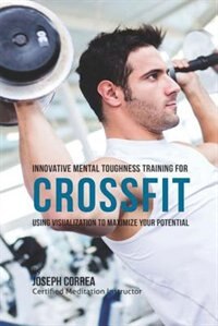 Innovative Mental Toughness Training for CrossFit: Using Visualization to Maximize Your Potential