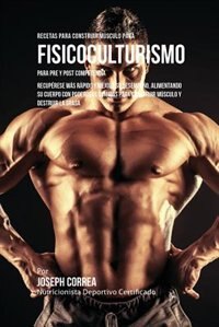 Recetas para Construir Músculo para Fisicoculturismo, para Pre y Post Competencia: Recupérese más rápido y mejore su desempeño, alimentando su cuerpo con poderosas comidas para construir músculo y destruir la grasa