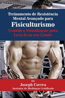 Treinamento de Resistência Mental Avançado para Fisiculturismo: Usando a Visualização para Levá-lo ao seu Limite