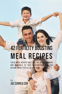 42 Fertility Boosting Meal Recipes: These Meal Recipes Will Add the Right Vitamins and Minerals to Your Diet So That You Can Become More Fertile In Less Time