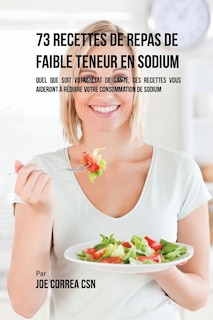 73 Recettes de Repas de Faible Teneur en Sodium: Quel Que Soit Votre Etat de Santé, Ces Recettes Vous Aideront à Réduire Votre Consommation de Sodium