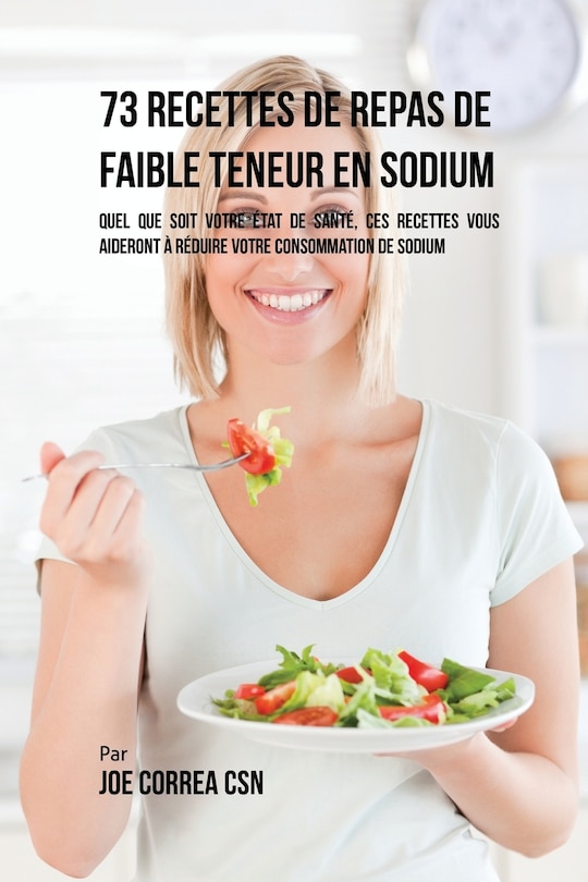 73 Recettes de Repas de Faible Teneur en Sodium: Quel Que Soit Votre Etat de Santé, Ces Recettes Vous Aideront à Réduire Votre Consommation de Sodium