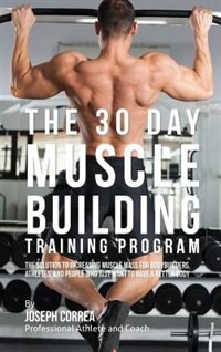 The 30 Day Muscle Building Training Program: The Solution to Increasing Muscle Mass for Bodybuilders, Athletes, and People Who Just Want To Have